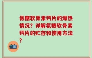 氨糖软骨素钙片的燥热情况？详解氨糖软骨素钙片的贮存和使用方法？