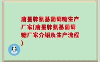 唐星牌氨基葡萄糖生产厂家(唐星牌氨基葡萄糖厂家介绍及生产流程)