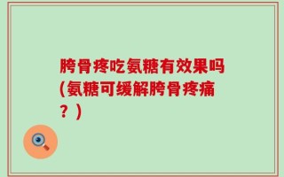 胯骨疼吃氨糖有效果吗(氨糖可缓解胯骨疼痛？)