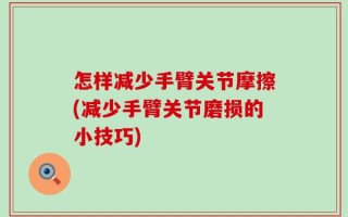 怎样减少手臂关节摩擦(减少手臂关节磨损的小技巧)