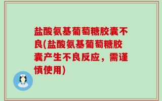 盐酸氨基葡萄糖胶囊不良(盐酸氨基葡萄糖胶囊产生不良反应，需谨慎使用)