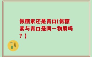 氨糖素还是青口(氨糖素与青口是同一物质吗？)