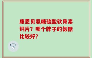 康恩贝氨糖硫酸软骨素钙片？哪个牌子的氨糖比较好？