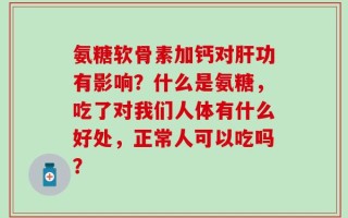 氨糖软骨素加钙对肝功有影响？什么是氨糖，吃了对我们人体有什么好处，正常人可以吃吗？