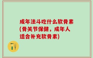 成年法斗吃什么软骨素(骨关节保健，成年人适合补充软骨素)
