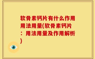 软骨素钙片有什么作用用法用量(软骨素钙片：用法用量及作用解析)