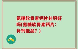 氨糖软骨素钙片补钙好吗(氨糖软骨素钙片：补钙佳品？)