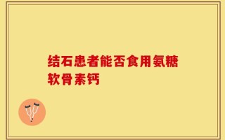 结石患者能否食用氨糖软骨素钙