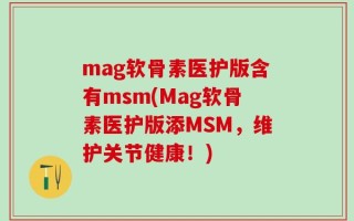 mag软骨素医护版含有msm(Mag软骨素医护版添MSM，维护关节健康！)
