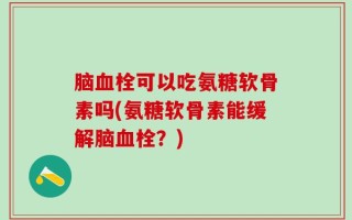 脑血栓可以吃氨糖软骨素吗(氨糖软骨素能缓解脑血栓？)