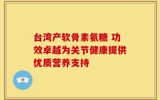 台湾产软骨素氨糖 功效卓越为关节健康提供优质营养支持