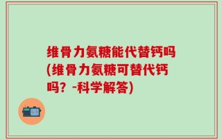 维骨力氨糖能代替钙吗(维骨力氨糖可替代钙吗？-科学解答)