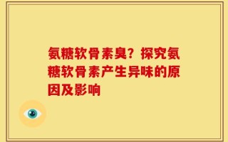 氨糖软骨素臭？探究氨糖软骨素产生异味的原因及影响
