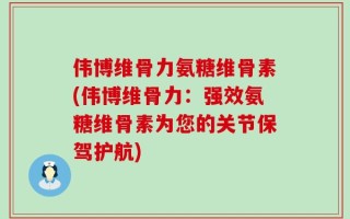 伟博维骨力氨糖维骨素(伟博维骨力：强效氨糖维骨素为您的关节保驾护航)