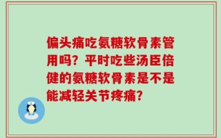 偏头痛吃氨糖软骨素管用吗？平时吃些汤臣倍健的氨糖软骨素是不是能减轻关节疼痛？