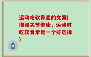 运动吃软骨素的文案(增强关节健康，运动时吃软骨素是一个好选择)