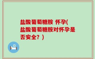 盐酸葡萄糖胺 怀孕(盐酸葡萄糖胺对怀孕是否安全？)