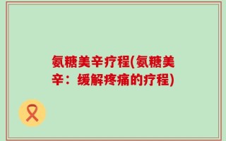 氨糖美辛疗程(氨糖美辛：缓解疼痛的疗程)