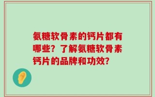 氨糖软骨素的钙片都有哪些？了解氨糖软骨素钙片的品牌和功效？