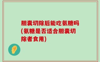 胆囊切除后能吃氨糖吗(氨糖是否适合胆囊切除者食用)