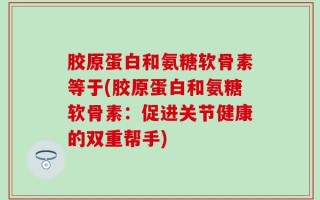 胶原蛋白和氨糖软骨素等于(胶原蛋白和氨糖软骨素：促进关节健康的双重帮手)
