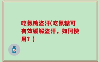 吃氨糖盗汗(吃氨糖可有效缓解盗汗，如何使用？)
