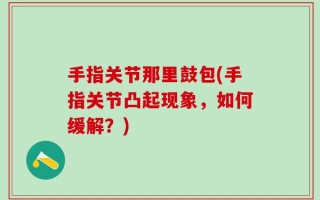 手指关节那里鼓包(手指关节凸起现象，如何缓解？)