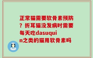 正常猫需要软骨素预防？折耳猫没发病时需要每天吃dasuquin之类的猫用软骨素吗