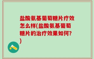 盐酸氨基葡萄糖片疗效怎么样(盐酸氨基葡萄糖片的治疗效果如何？)