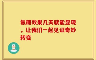 氨糖效果几天就能显现，让我们一起见证奇妙转变