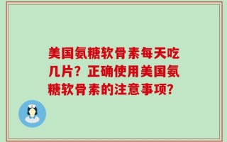 美国氨糖软骨素每天吃几片？正确使用美国氨糖软骨素的注意事项？