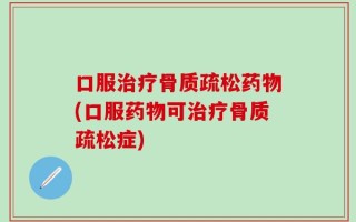口服治疗骨质疏松药物(口服药物可治疗骨质疏松症)