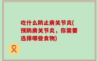 吃什么防止肩关节炎(预防肩关节炎，你需要选择哪些食物)