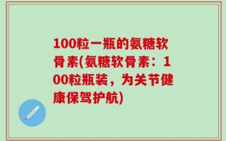 100粒一瓶的氨糖软骨素(氨糖软骨素：100粒瓶装，为关节健康保驾护航)