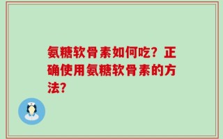氨糖软骨素如何吃？正确使用氨糖软骨素的方法？