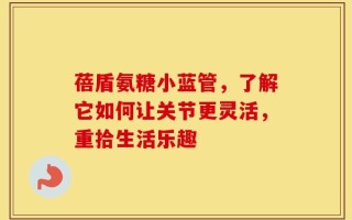蓓盾氨糖小蓝管，了解它如何让关节更灵活，重拾生活乐趣
