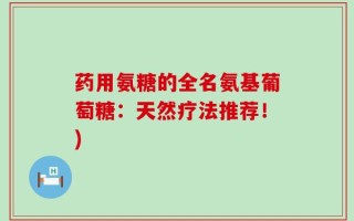 药用氨糖的全名氨基葡萄糖：天然疗法推荐！)