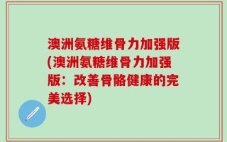 澳洲氨糖维骨力加强版(澳洲氨糖维骨力加强版：改善骨骼健康的完美选择)
