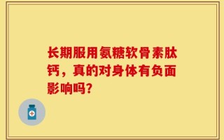 长期服用氨糖软骨素肽钙，真的对身体有负面影响吗？