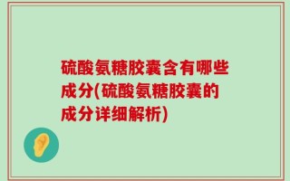 硫酸氨糖胶囊含有哪些成分(硫酸氨糖胶囊的成分详细解析)