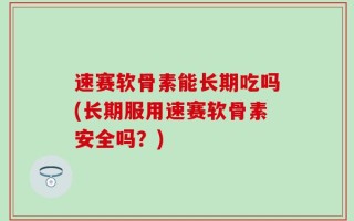 速赛软骨素能长期吃吗(长期服用速赛软骨素安全吗？)