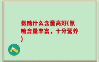 氨糖什么含量高好(氨糖含量丰富，十分营养)