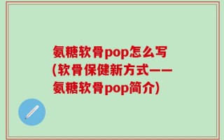 氨糖软骨pop怎么写(软骨保健新方式——氨糖软骨pop简介)
