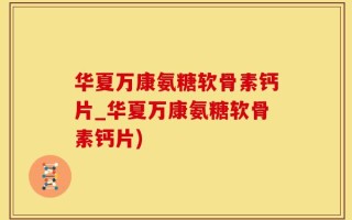 华夏万康氨糖软骨素钙片_华夏万康氨糖软骨素钙片)
