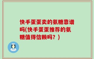 快手蛋蛋卖的氨糖靠谱吗(快手蛋蛋推荐的氨糖值得信赖吗？)
