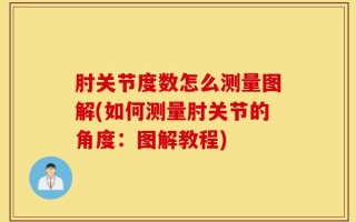 肘关节度数怎么测量图解(如何测量肘关节的角度：图解教程)