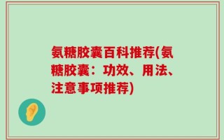 氨糖胶囊百科推荐(氨糖胶囊：功效、用法、注意事项推荐)