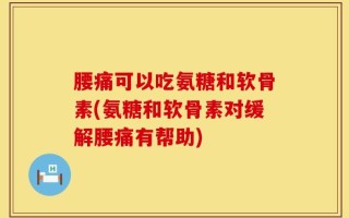 腰痛可以吃氨糖和软骨素(氨糖和软骨素对缓解腰痛有帮助)