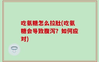 吃氨糖怎么拉肚(吃氨糖会导致腹泻？如何应对)