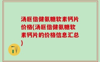 汤巨倍健氨糖软素钙片价格(汤巨倍健氨糖软素钙片的价格信息汇总)